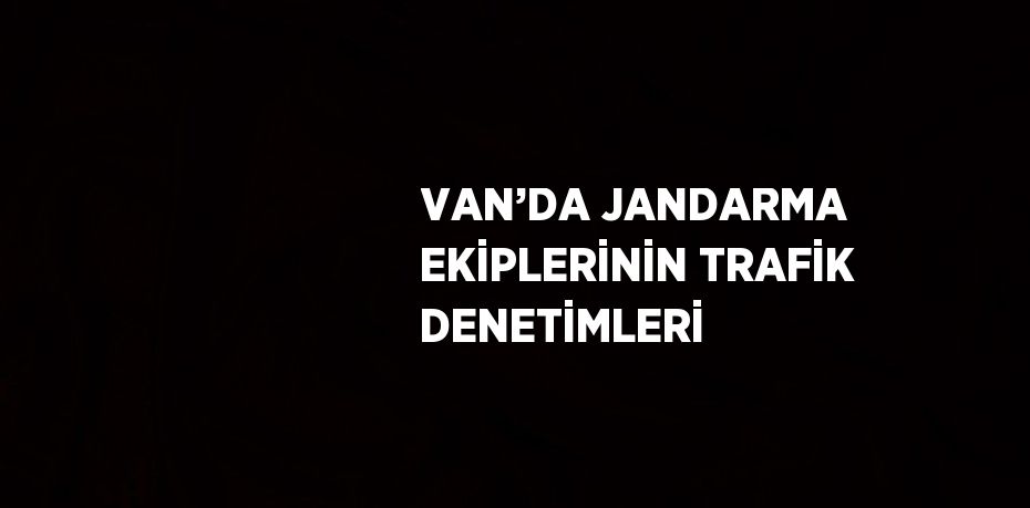 VAN’DA JANDARMA EKİPLERİNİN TRAFİK DENETİMLERİ