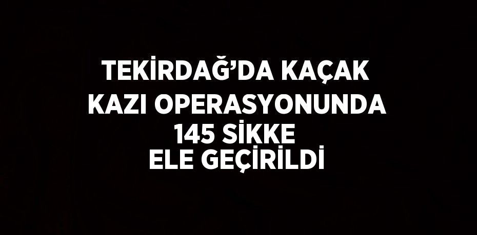 TEKİRDAĞ’DA KAÇAK KAZI OPERASYONUNDA 145 SİKKE ELE GEÇİRİLDİ