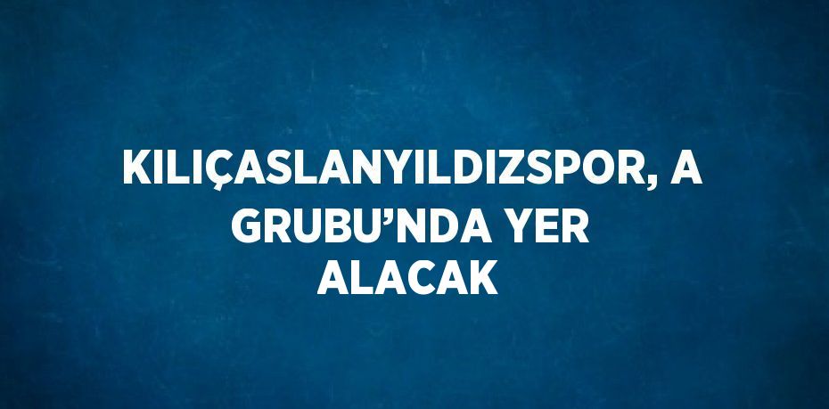 KILIÇASLANYILDIZSPOR, A GRUBU’NDA YER ALACAK