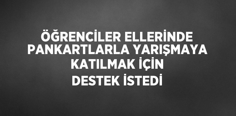 ÖĞRENCİLER ELLERİNDE PANKARTLARLA YARIŞMAYA KATILMAK İÇİN DESTEK İSTEDİ