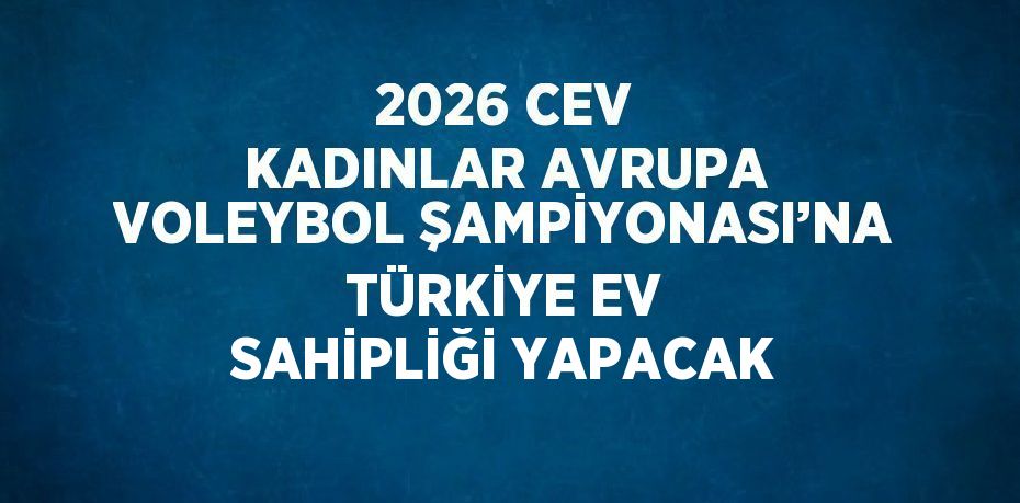 2026 CEV KADINLAR AVRUPA VOLEYBOL ŞAMPİYONASI’NA TÜRKİYE EV SAHİPLİĞİ YAPACAK