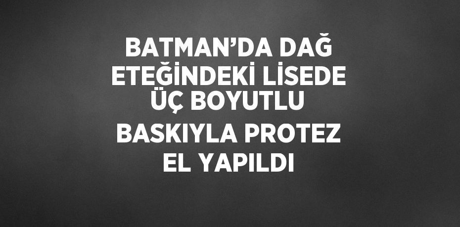 BATMAN’DA DAĞ ETEĞİNDEKİ LİSEDE ÜÇ BOYUTLU BASKIYLA PROTEZ EL YAPILDI