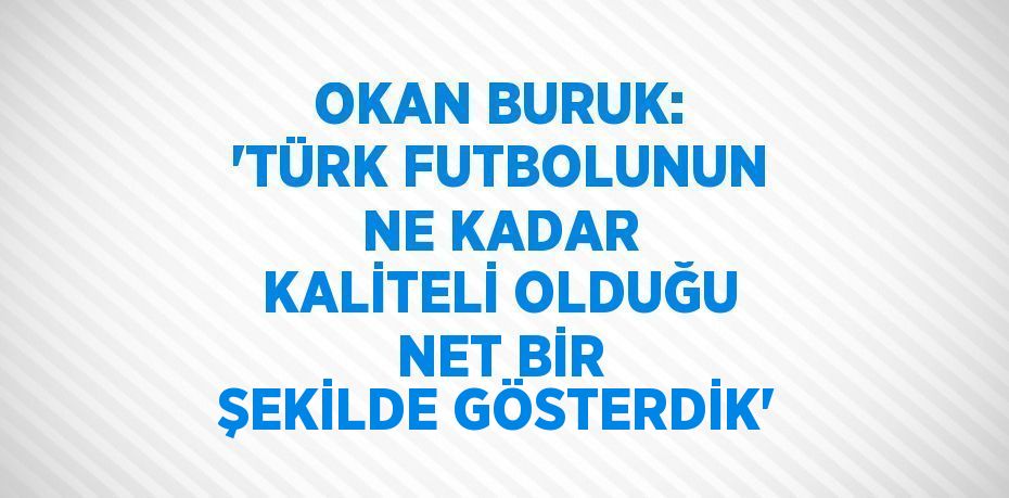 OKAN BURUK: 'TÜRK FUTBOLUNUN NE KADAR KALİTELİ OLDUĞU NET BİR ŞEKİLDE GÖSTERDİK'