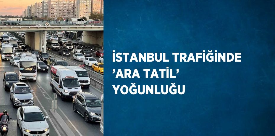 İSTANBUL TRAFİĞİNDE ’ARA TATİL’ YOĞUNLUĞU