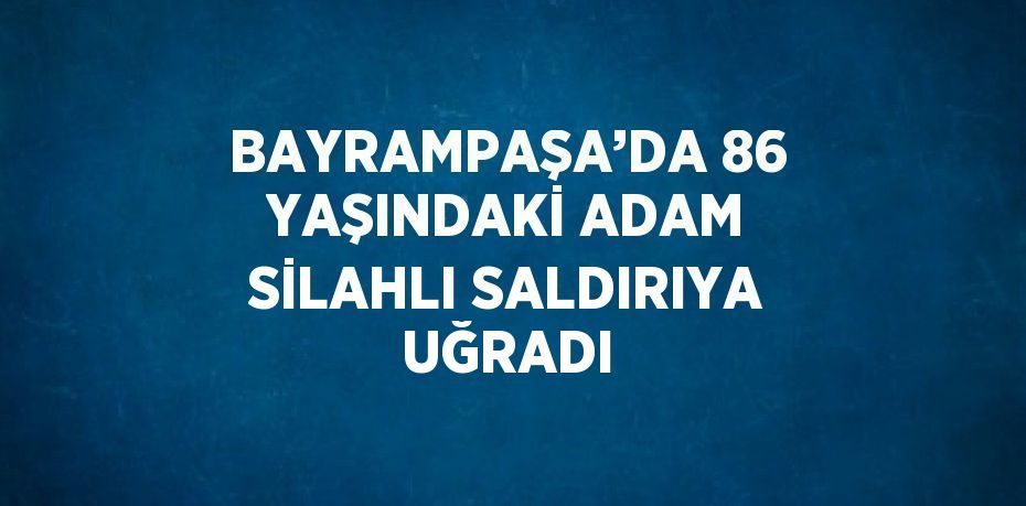 BAYRAMPAŞA’DA 86 YAŞINDAKİ ADAM SİLAHLI SALDIRIYA UĞRADI