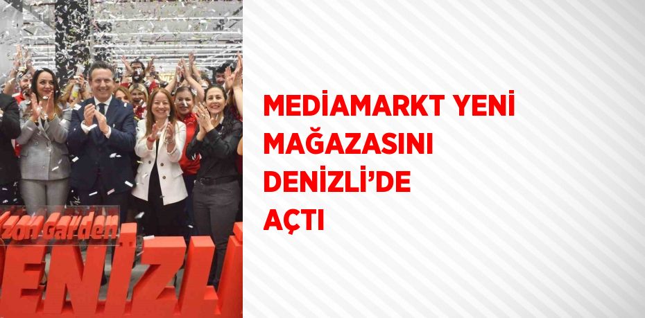 MEDİAMARKT YENİ MAĞAZASINI DENİZLİ’DE AÇTI