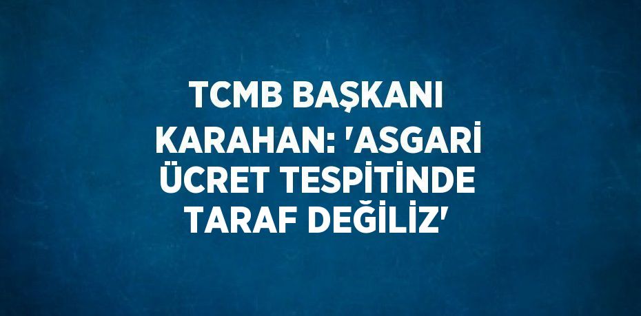 TCMB BAŞKANI KARAHAN: 'ASGARİ ÜCRET TESPİTİNDE TARAF DEĞİLİZ'