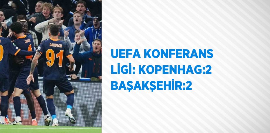 UEFA KONFERANS LİGİ: KOPENHAG:2 BAŞAKŞEHİR:2