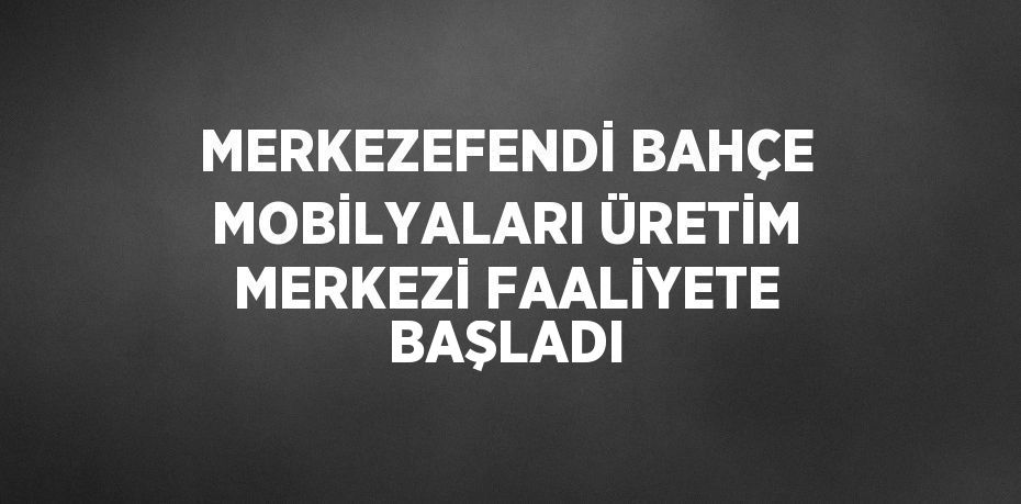 MERKEZEFENDİ BAHÇE MOBİLYALARI ÜRETİM MERKEZİ FAALİYETE BAŞLADI