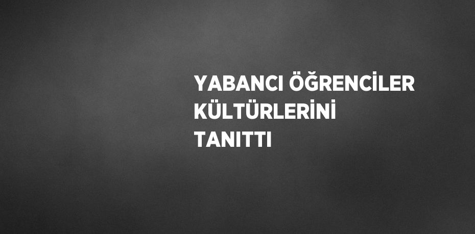 YABANCI ÖĞRENCİLER KÜLTÜRLERİNİ TANITTI