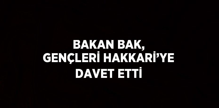 BAKAN BAK, GENÇLERİ HAKKARİ’YE DAVET ETTİ