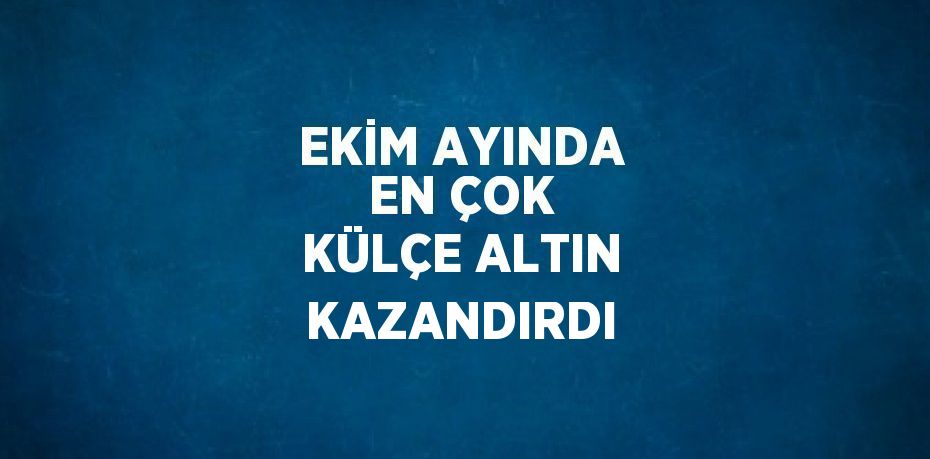 EKİM AYINDA EN ÇOK KÜLÇE ALTIN KAZANDIRDI