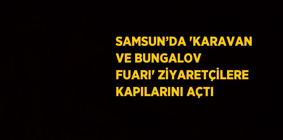 SAMSUN’DA 'KARAVAN VE BUNGALOV FUARI' ZİYARETÇİLERE KAPILARINI AÇTI