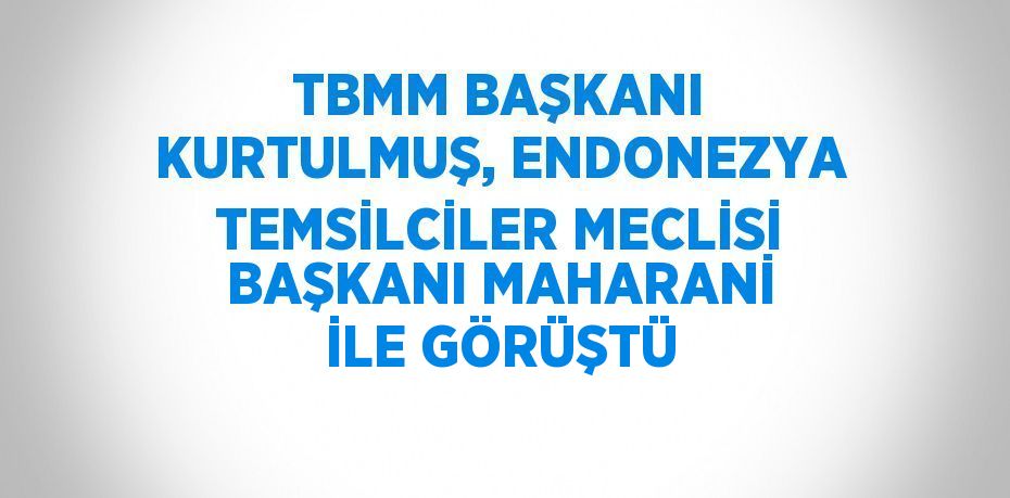 TBMM BAŞKANI KURTULMUŞ, ENDONEZYA TEMSİLCİLER MECLİSİ BAŞKANI MAHARANİ İLE GÖRÜŞTÜ