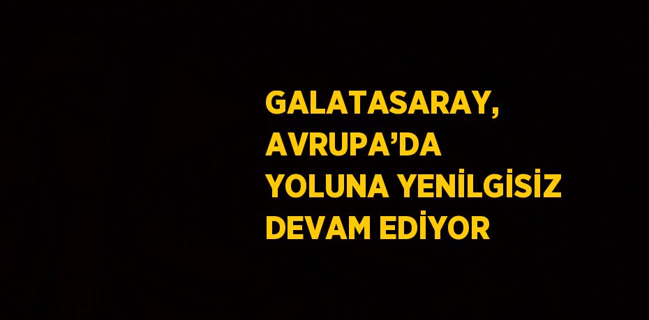 GALATASARAY, AVRUPA’DA YOLUNA YENİLGİSİZ DEVAM EDİYOR