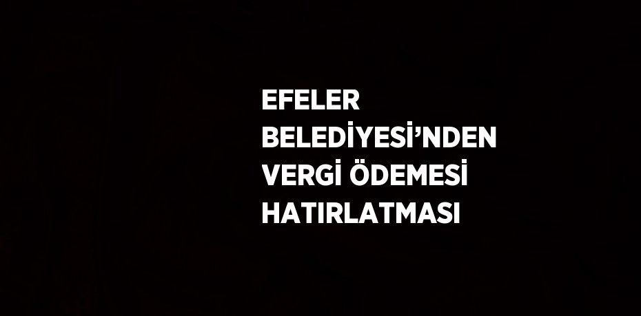 EFELER BELEDİYESİ’NDEN VERGİ ÖDEMESİ HATIRLATMASI