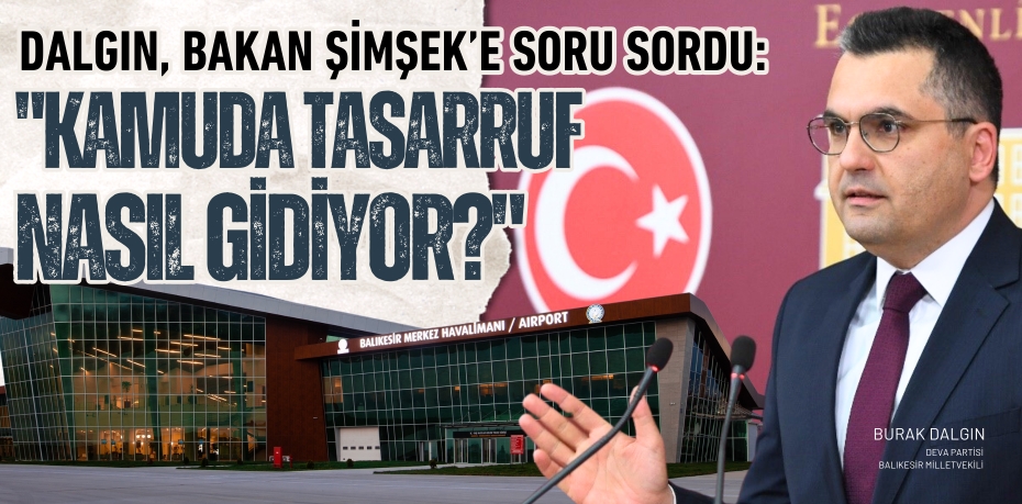 DALGIN, BAKAN ŞİMŞEK’E SORU SORDU: "KAMUDA TASARRUF NASIL GİDİYOR?"