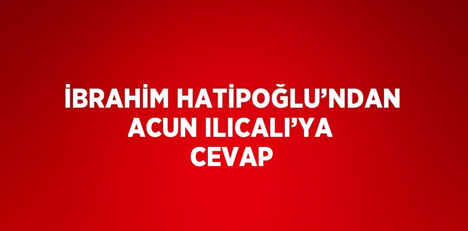 İBRAHİM HATİPOĞLU’NDAN ACUN ILICALI’YA CEVAP