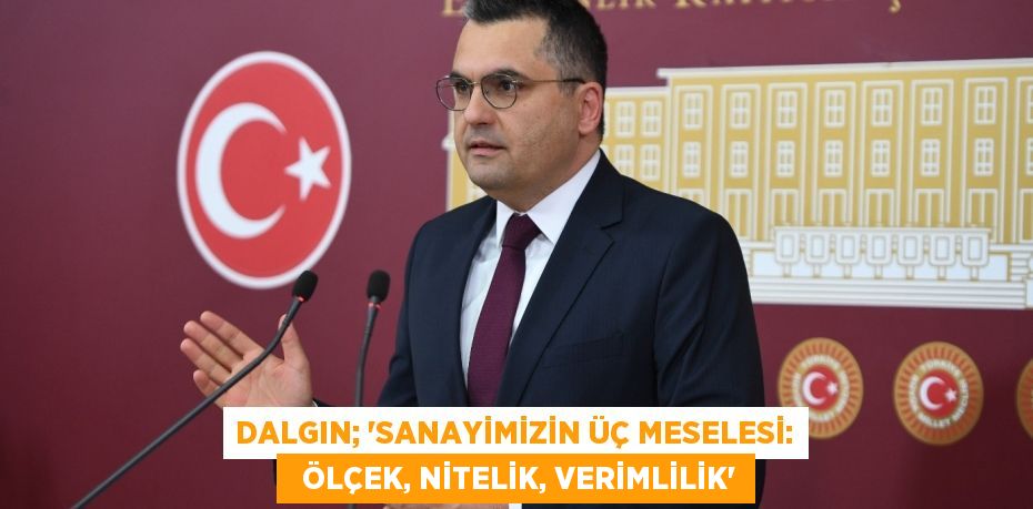 DALGIN; “SANAYİMİZİN ÜÇ MESELESİ:   ÖLÇEK, NİTELİK, VERİMLİLİK”