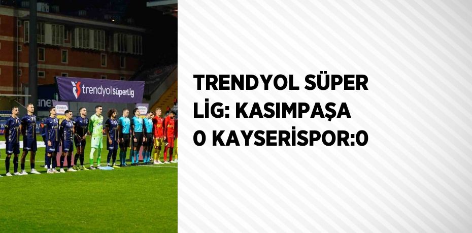 TRENDYOL SÜPER LİG: KASIMPAŞA 0 KAYSERİSPOR:0