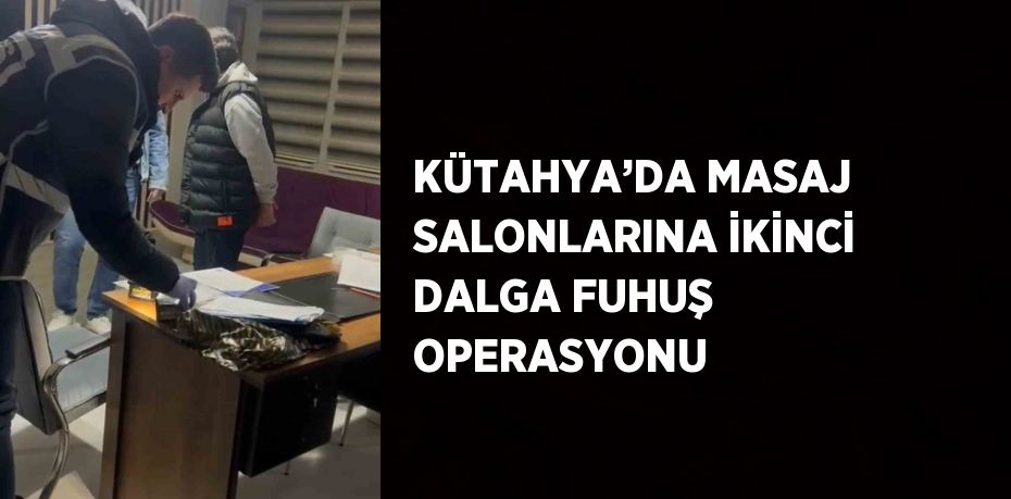 KÜTAHYA’DA MASAJ SALONLARINA İKİNCİ DALGA FUHUŞ OPERASYONU