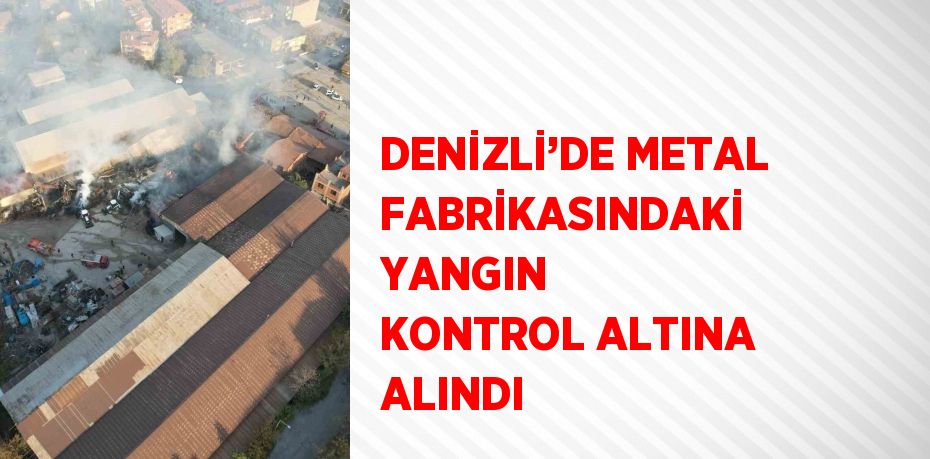 DENİZLİ’DE METAL FABRİKASINDAKİ YANGIN KONTROL ALTINA ALINDI