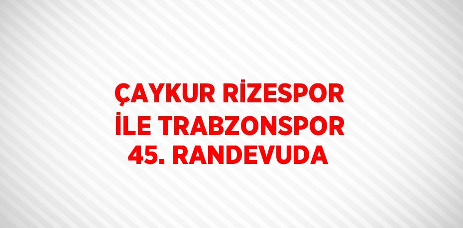 ÇAYKUR RİZESPOR İLE TRABZONSPOR 45. RANDEVUDA