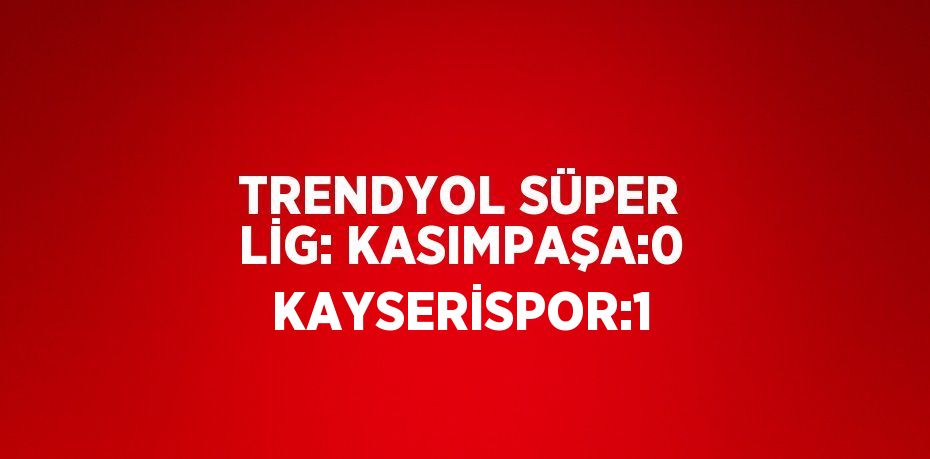 TRENDYOL SÜPER LİG: KASIMPAŞA:0 KAYSERİSPOR:1