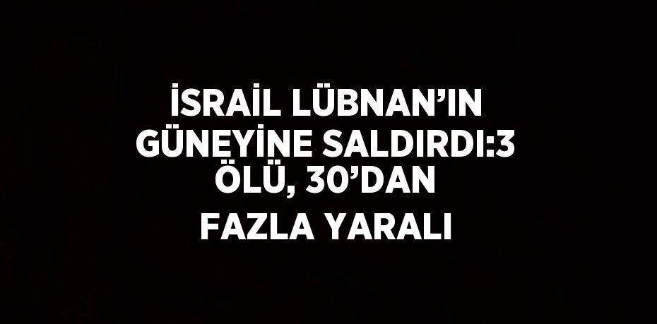 İSRAİL LÜBNAN’IN GÜNEYİNE SALDIRDI:3 ÖLÜ, 30’DAN FAZLA YARALI