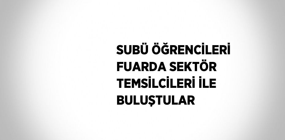 SUBÜ ÖĞRENCİLERİ FUARDA SEKTÖR TEMSİLCİLERİ İLE BULUŞTULAR