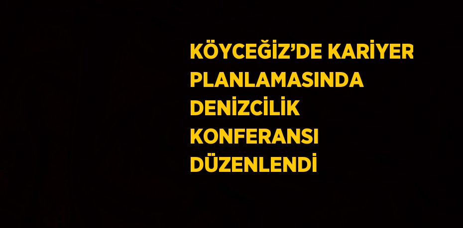 KÖYCEĞİZ’DE KARİYER PLANLAMASINDA DENİZCİLİK KONFERANSI DÜZENLENDİ