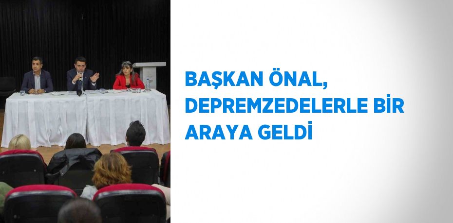 BAŞKAN ÖNAL, DEPREMZEDELERLE BİR ARAYA GELDİ