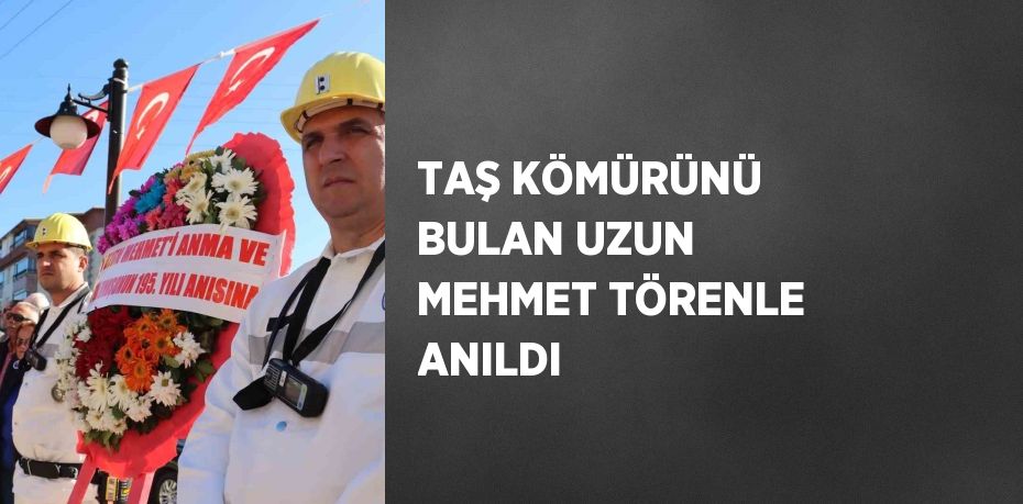 TAŞ KÖMÜRÜNÜ BULAN UZUN MEHMET TÖRENLE ANILDI