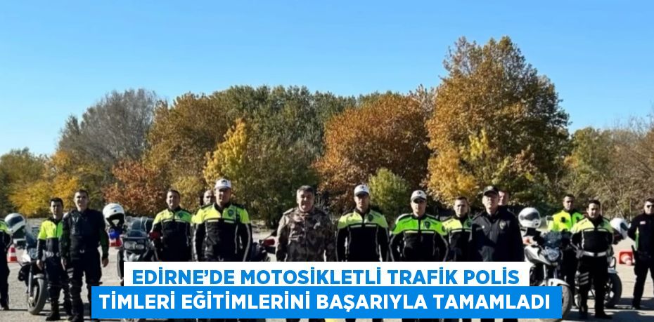 EDİRNE’DE MOTOSİKLETLİ TRAFİK POLİS TİMLERİ EĞİTİMLERİNİ BAŞARIYLA TAMAMLADI