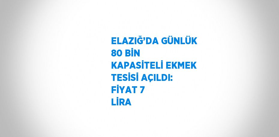 ELAZIĞ’DA GÜNLÜK 80 BİN KAPASİTELİ EKMEK TESİSİ AÇILDI: FİYAT 7 LİRA