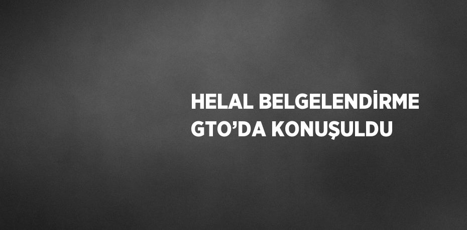 HELAL BELGELENDİRME GTO’DA KONUŞULDU