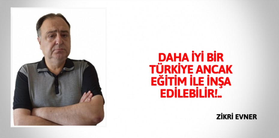 DAHA İYİ BİR TÜRKİYE ANCAK  EĞİTİM İLE İNŞA EDİLEBİLİR!..