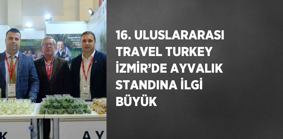 16. ULUSLARARASI TRAVEL TURKEY İZMİR’DE AYVALIK STANDINA İLGİ BÜYÜK