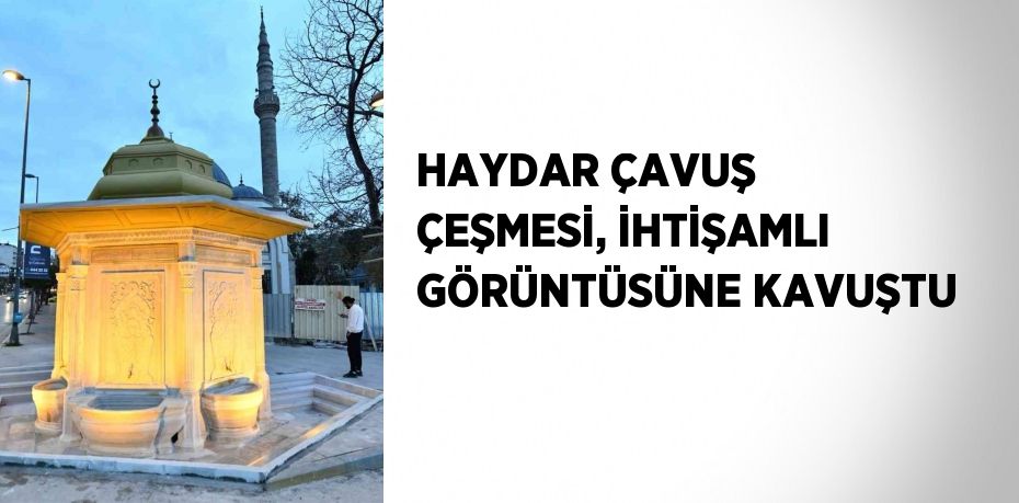 HAYDAR ÇAVUŞ ÇEŞMESİ, İHTİŞAMLI GÖRÜNTÜSÜNE KAVUŞTU