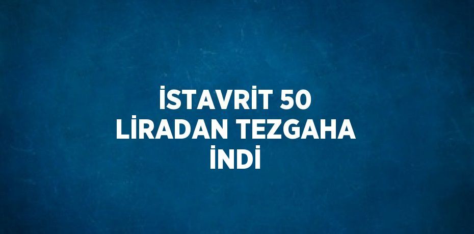 İSTAVRİT 50 LİRADAN TEZGAHA İNDİ