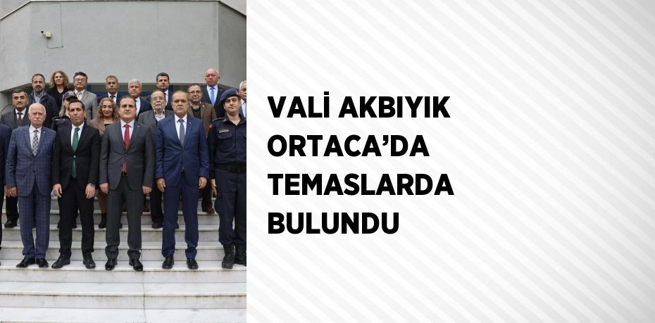 VALİ AKBIYIK ORTACA’DA TEMASLARDA BULUNDU