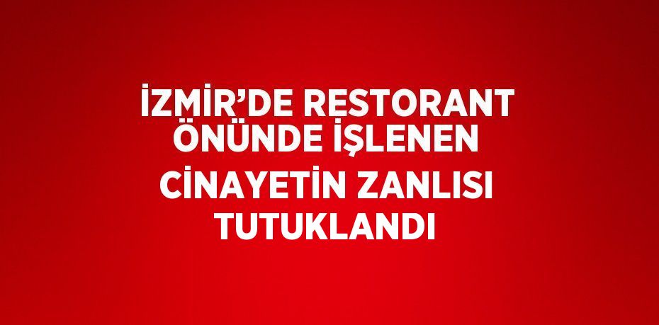 İZMİR’DE RESTORANT ÖNÜNDE İŞLENEN CİNAYETİN ZANLISI TUTUKLANDI