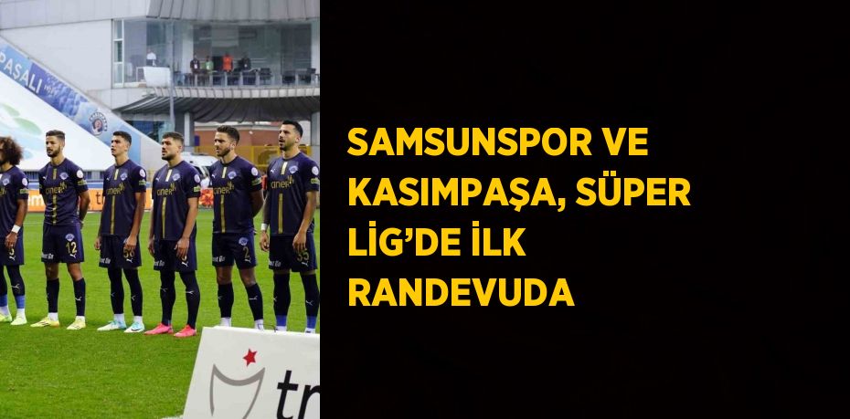 SAMSUNSPOR VE KASIMPAŞA, SÜPER LİG’DE İLK RANDEVUDA