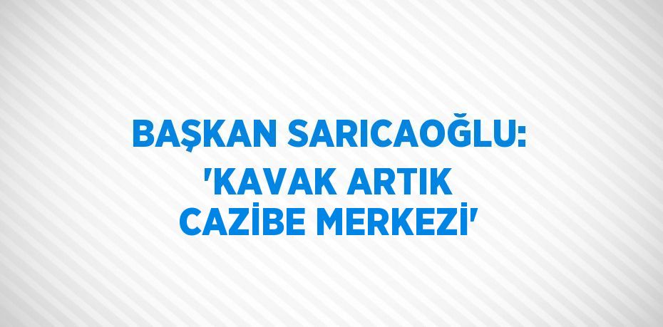 BAŞKAN SARICAOĞLU: 'KAVAK ARTIK CAZİBE MERKEZİ'