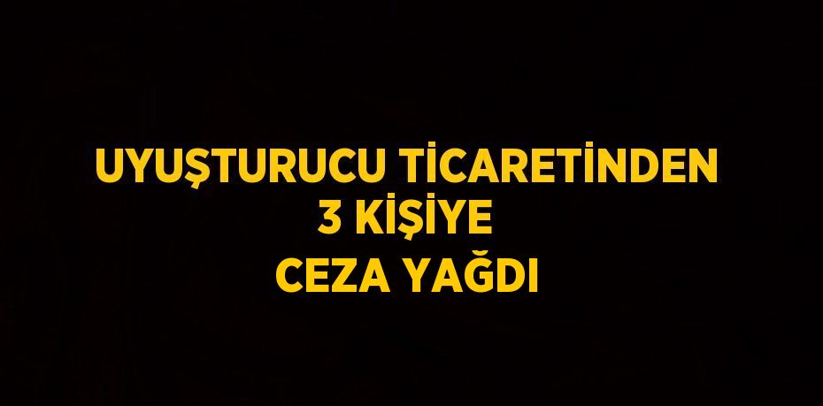 UYUŞTURUCU TİCARETİNDEN 3 KİŞİYE CEZA YAĞDI