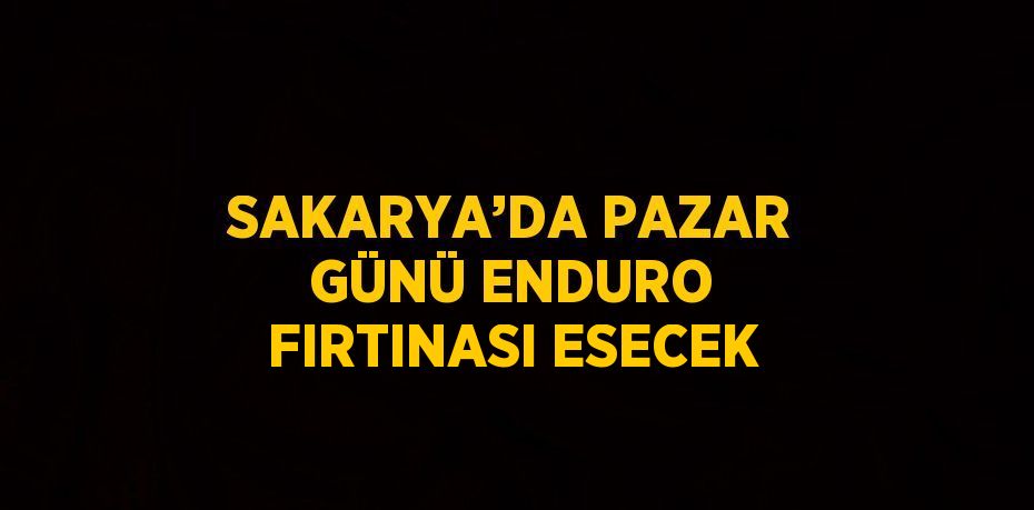 SAKARYA’DA PAZAR GÜNÜ ENDURO FIRTINASI ESECEK