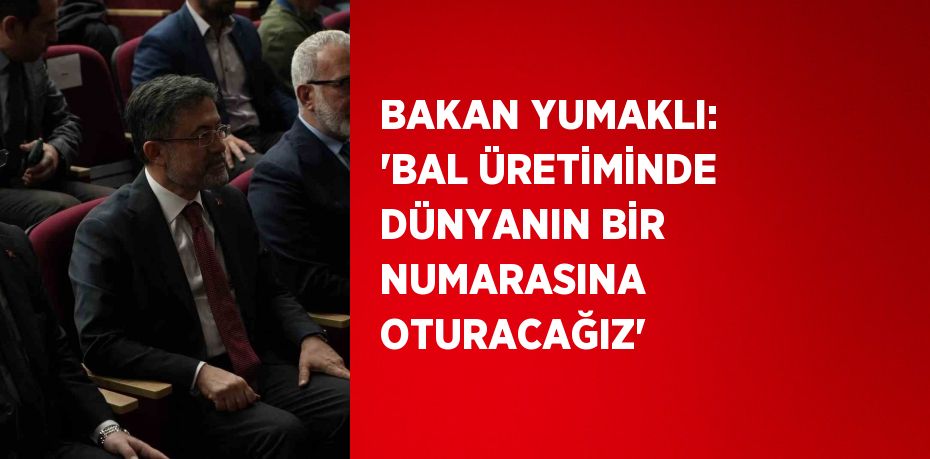 BAKAN YUMAKLI: 'BAL ÜRETİMİNDE DÜNYANIN BİR NUMARASINA OTURACAĞIZ'