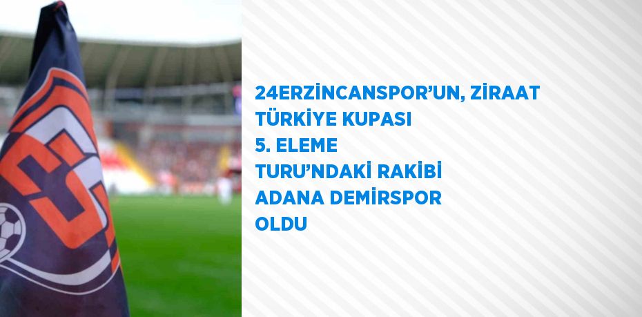 24ERZİNCANSPOR’UN, ZİRAAT TÜRKİYE KUPASI 5. ELEME TURU’NDAKİ RAKİBİ ADANA DEMİRSPOR OLDU