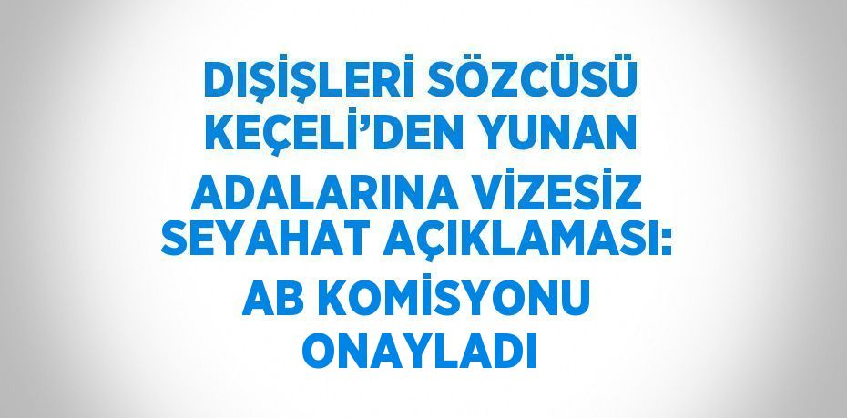 DIŞİŞLERİ SÖZCÜSÜ KEÇELİ’DEN YUNAN ADALARINA VİZESİZ SEYAHAT AÇIKLAMASI: AB KOMİSYONU ONAYLADI