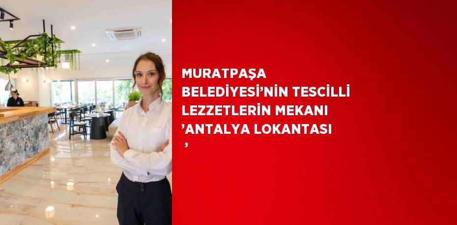 MURATPAŞA  BELEDİYESİ’NİN TESCİLLİ LEZZETLERİN MEKANI ’ANTALYA LOKANTASI  ’